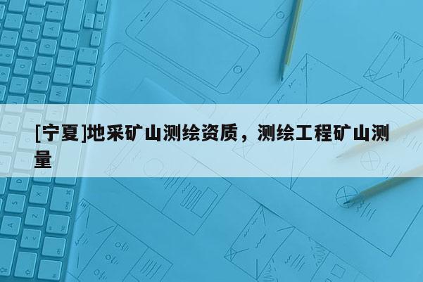 [寧夏]地采礦山測繪資質(zhì)，測繪工程礦山測量