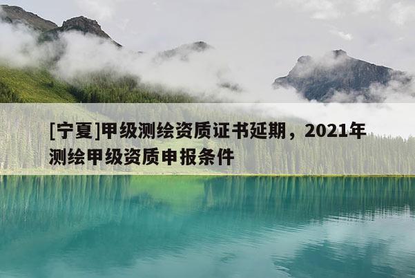 [寧夏]甲級測繪資質(zhì)證書延期，2021年測繪甲級資質(zhì)申報條件