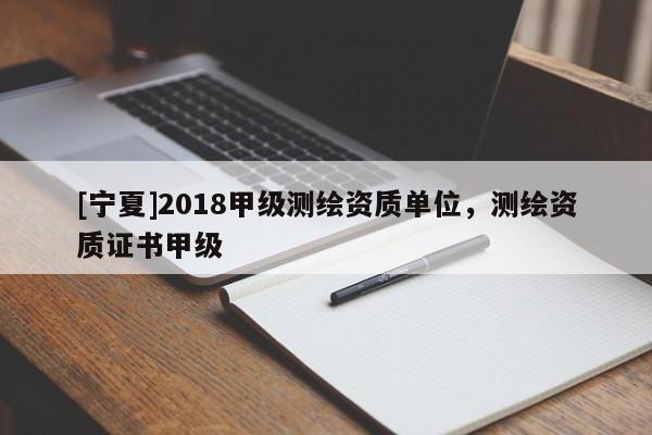 [寧夏]2018甲級測繪資質(zhì)單位，測繪資質(zhì)證書甲級