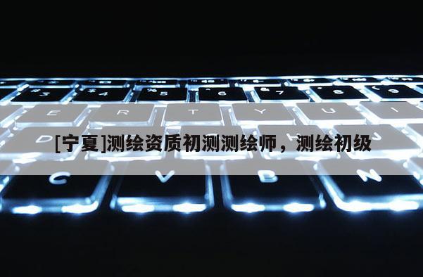 [寧夏]測繪資質(zhì)初測測繪師，測繪初級
