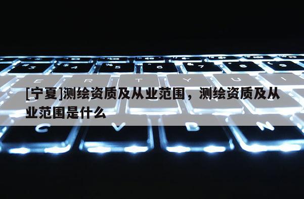 [寧夏]測繪資質(zhì)及從業(yè)范圍，測繪資質(zhì)及從業(yè)范圍是什么