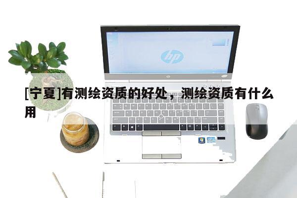 [寧夏]有測(cè)繪資質(zhì)的好處，測(cè)繪資質(zhì)有什么用