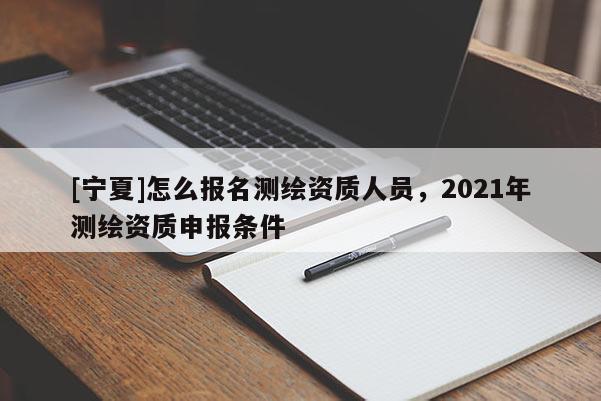 [寧夏]怎么報(bào)名測(cè)繪資質(zhì)人員，2021年測(cè)繪資質(zhì)申報(bào)條件