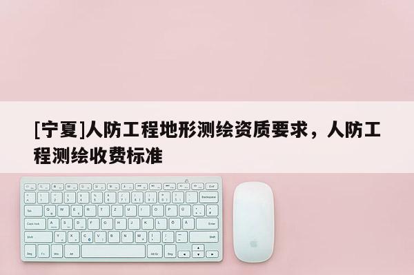 [寧夏]人防工程地形測繪資質(zhì)要求，人防工程測繪收費標準