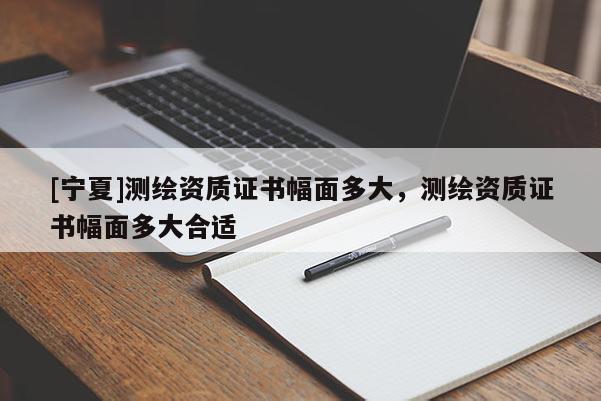 [寧夏]測繪資質(zhì)證書幅面多大，測繪資質(zhì)證書幅面多大合適