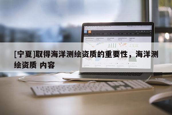 [寧夏]取得海洋測繪資質(zhì)的重要性，海洋測繪資質(zhì) 內(nèi)容