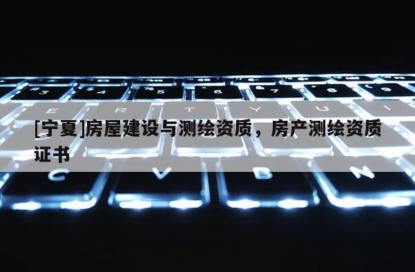 [寧夏]房屋建設(shè)與測(cè)繪資質(zhì)，房產(chǎn)測(cè)繪資質(zhì)證書(shū)