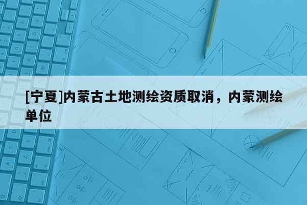 [寧夏]內(nèi)蒙古土地測繪資質(zhì)取消，內(nèi)蒙測繪單位