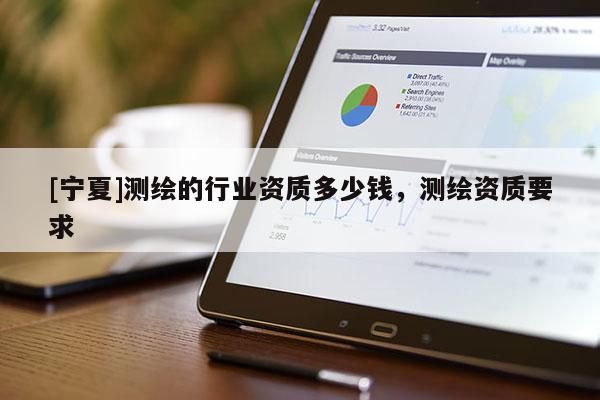 [寧夏]測繪的行業(yè)資質(zhì)多少錢，測繪資質(zhì)要求