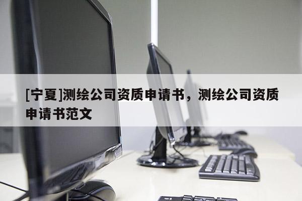 [寧夏]測繪公司資質(zhì)申請書，測繪公司資質(zhì)申請書范文