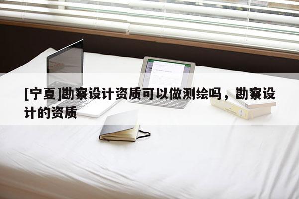 [寧夏]勘察設(shè)計(jì)資質(zhì)可以做測(cè)繪嗎，勘察設(shè)計(jì)的資質(zhì)