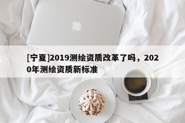 [寧夏]2019測繪資質(zhì)改革了嗎，2020年測繪資質(zhì)新標(biāo)準(zhǔn)