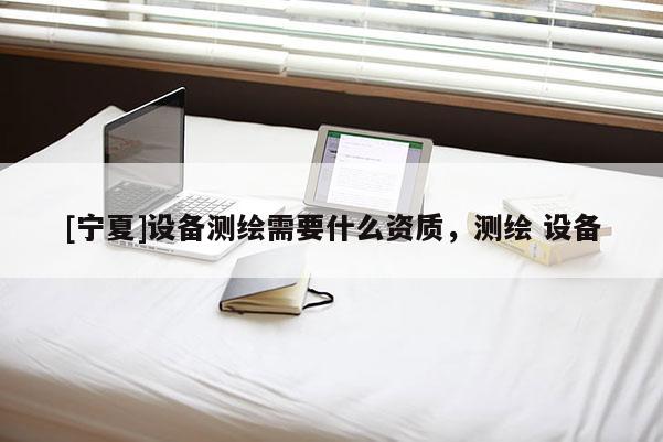 [寧夏]設(shè)備測(cè)繪需要什么資質(zhì)，測(cè)繪 設(shè)備