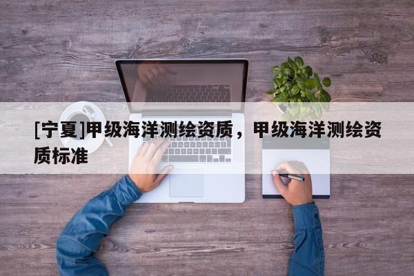 [寧夏]甲級海洋測繪資質(zhì)，甲級海洋測繪資質(zhì)標(biāo)準(zhǔn)