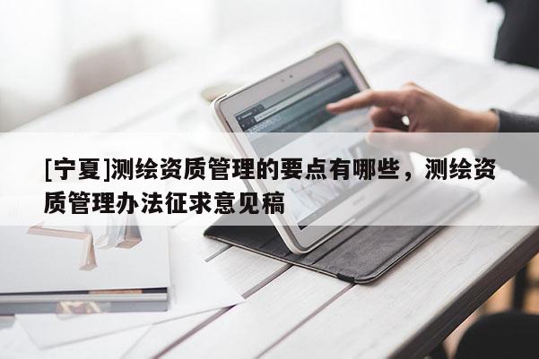 [寧夏]測繪資質(zhì)管理的要點有哪些，測繪資質(zhì)管理辦法征求意見稿