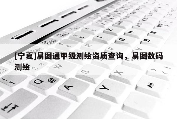 [寧夏]易圖通甲級測繪資質查詢，易圖數(shù)碼測繪