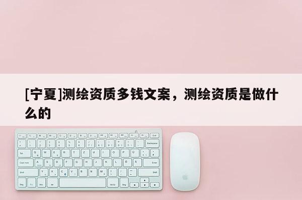 [寧夏]測繪資質(zhì)多錢文案，測繪資質(zhì)是做什么的