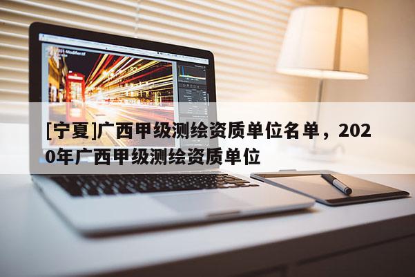 [寧夏]廣西甲級測繪資質單位名單，2020年廣西甲級測繪資質單位