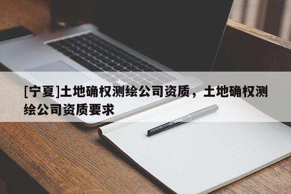 [寧夏]土地確權測繪公司資質，土地確權測繪公司資質要求