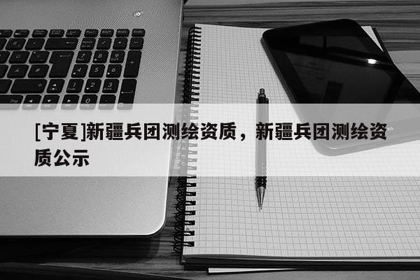 [寧夏]新疆兵團(tuán)測繪資質(zhì)，新疆兵團(tuán)測繪資質(zhì)公示