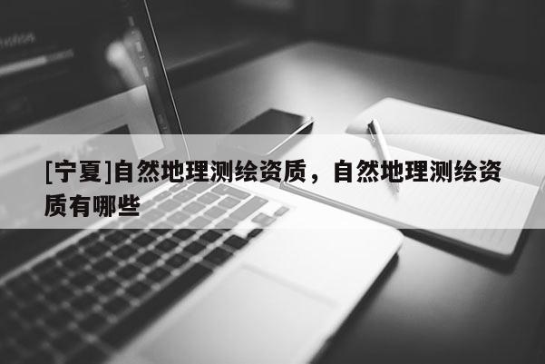 [寧夏]自然地理測(cè)繪資質(zhì)，自然地理測(cè)繪資質(zhì)有哪些