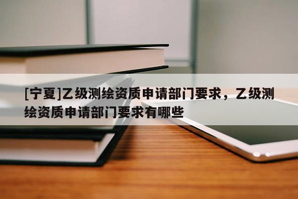 [寧夏]乙級測繪資質(zhì)申請部門要求，乙級測繪資質(zhì)申請部門要求有哪些