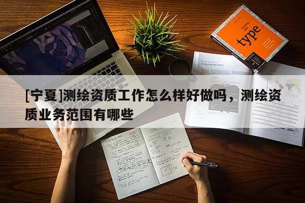 [寧夏]測(cè)繪資質(zhì)工作怎么樣好做嗎，測(cè)繪資質(zhì)業(yè)務(wù)范圍有哪些