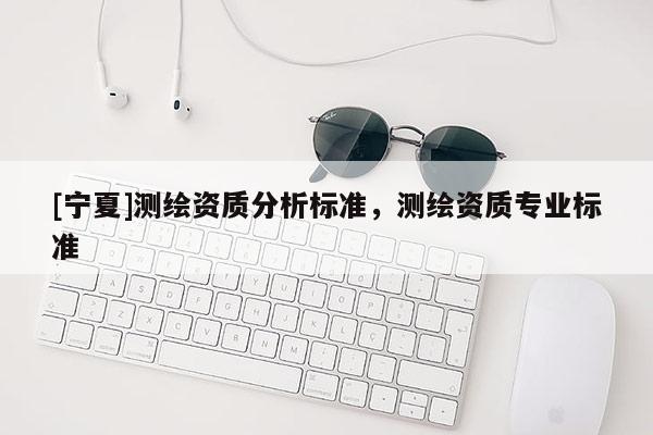 [寧夏]測繪資質分析標準，測繪資質專業(yè)標準
