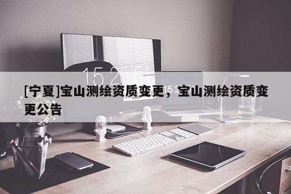 [寧夏]寶山測繪資質(zhì)變更，寶山測繪資質(zhì)變更公告