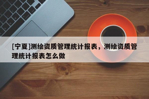 [寧夏]測(cè)繪資質(zhì)管理統(tǒng)計(jì)報(bào)表，測(cè)繪資質(zhì)管理統(tǒng)計(jì)報(bào)表怎么做