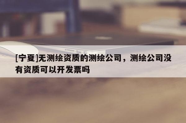 [寧夏]無測繪資質(zhì)的測繪公司，測繪公司沒有資質(zhì)可以開發(fā)票嗎