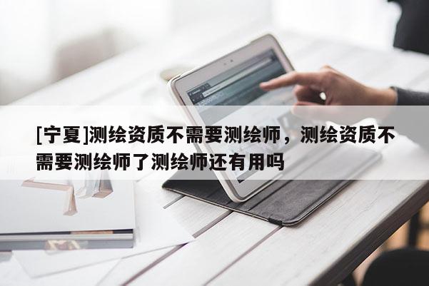 [寧夏]測繪資質不需要測繪師，測繪資質不需要測繪師了測繪師還有用嗎