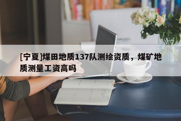 [寧夏]煤田地質(zhì)137隊測繪資質(zhì)，煤礦地質(zhì)測量工資高嗎