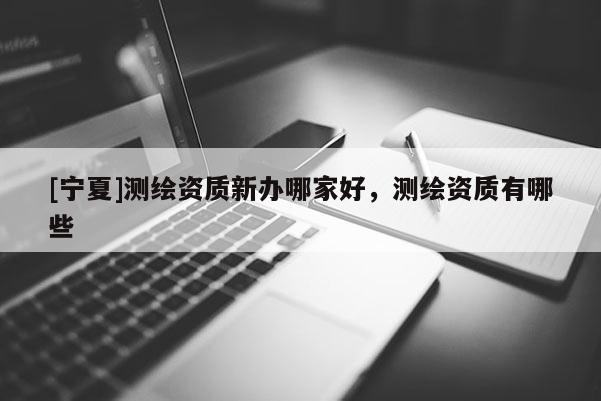 [寧夏]測繪資質(zhì)新辦哪家好，測繪資質(zhì)有哪些