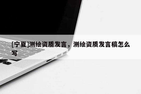 [寧夏]測繪資質(zhì)發(fā)言，測繪資質(zhì)發(fā)言稿怎么寫