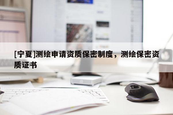 [寧夏]測繪申請資質保密制度，測繪保密資質證書