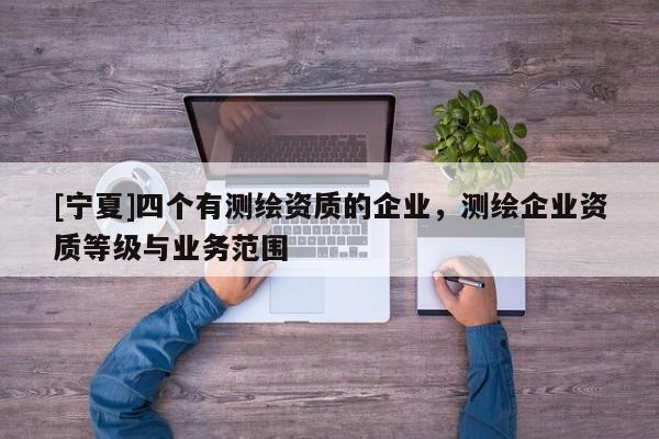 [寧夏]四個有測繪資質(zhì)的企業(yè)，測繪企業(yè)資質(zhì)等級與業(yè)務(wù)范圍