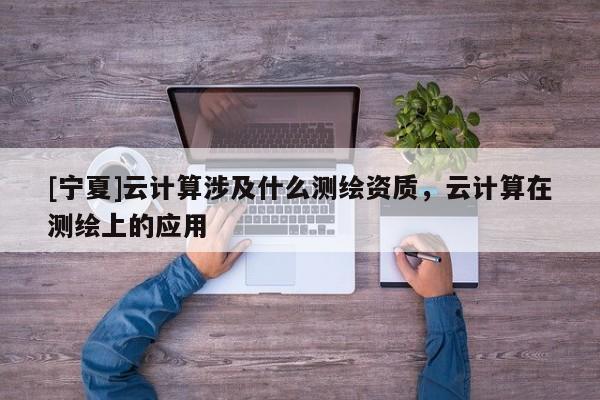 [寧夏]云計算涉及什么測繪資質，云計算在測繪上的應用