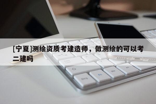 [寧夏]測(cè)繪資質(zhì)考建造師，做測(cè)繪的可以考二建嗎