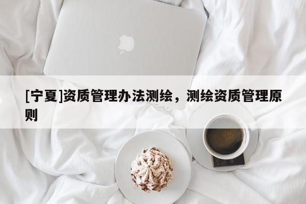 [寧夏]資質(zhì)管理辦法測繪，測繪資質(zhì)管理原則