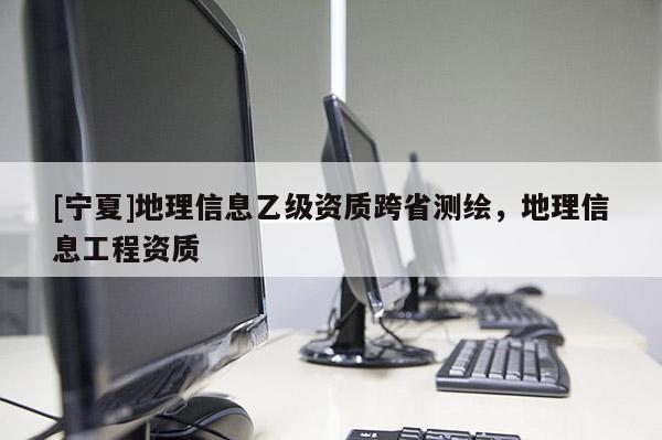 [寧夏]地理信息乙級資質(zhì)跨省測繪，地理信息工程資質(zhì)