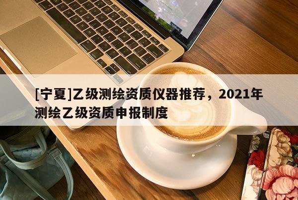 [寧夏]乙級(jí)測(cè)繪資質(zhì)儀器推薦，2021年測(cè)繪乙級(jí)資質(zhì)申報(bào)制度