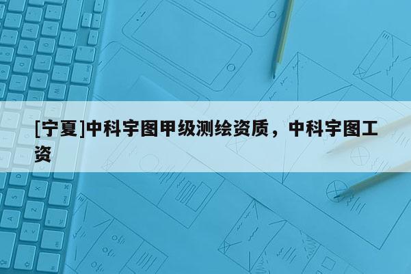 [寧夏]中科宇圖甲級(jí)測(cè)繪資質(zhì)，中科宇圖工資