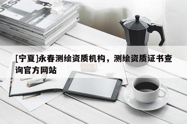[寧夏]永春測(cè)繪資質(zhì)機(jī)構(gòu)，測(cè)繪資質(zhì)證書查詢官方網(wǎng)站