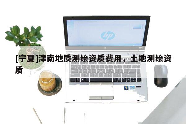 [寧夏]津南地質(zhì)測繪資質(zhì)費用，土地測繪資質(zhì)