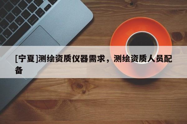[寧夏]測(cè)繪資質(zhì)儀器需求，測(cè)繪資質(zhì)人員配備