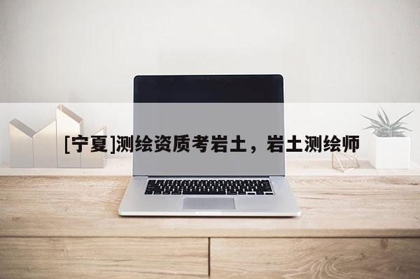[寧夏]測繪資質(zhì)考巖土，巖土測繪師