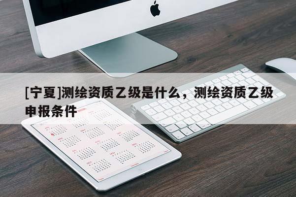 [寧夏]測(cè)繪資質(zhì)乙級(jí)是什么，測(cè)繪資質(zhì)乙級(jí)申報(bào)條件