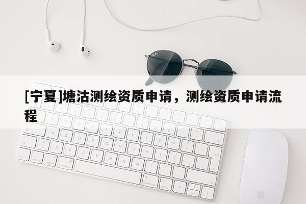 [寧夏]塘沽測繪資質(zhì)申請，測繪資質(zhì)申請流程