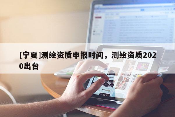 [寧夏]測繪資質(zhì)申報(bào)時(shí)間，測繪資質(zhì)2020出臺